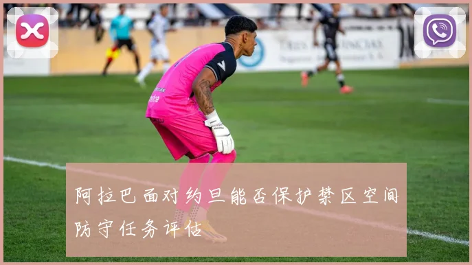 阿拉巴面对约旦能否保护禁区空间防守任务评估