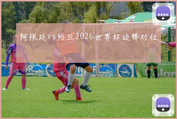 阿根廷vs约旦2026世界杯边锋对位