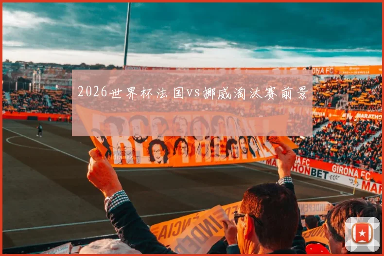 2026世界杯法国vs挪威淘汰赛前景