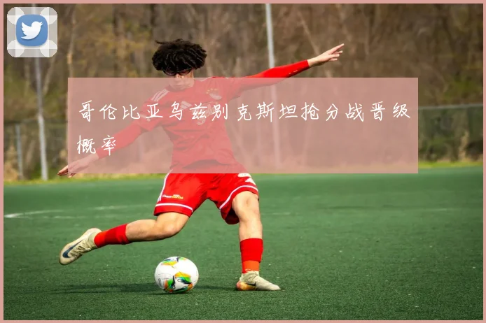 哥伦比亚乌兹别克斯坦抢分战晋级概率