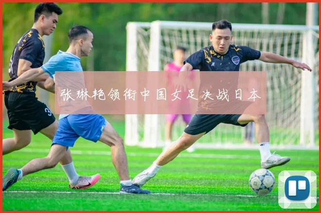 张琳艳领衔中国女足决战日本