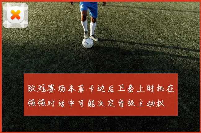 欧冠赛场本菲卡边后卫套上时机在强强对话中可能决定晋级主动权