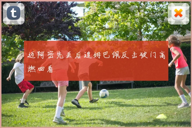 迈阿密先丢后追姆巴佩反击破门高燃回看