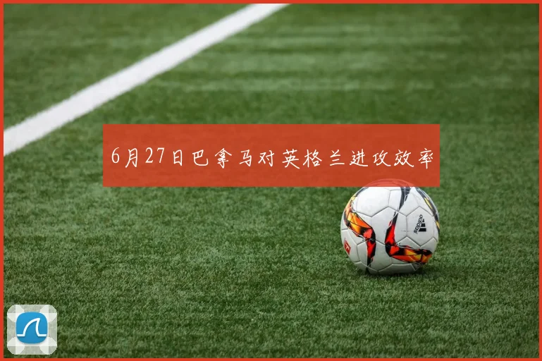 6月27日巴拿马对英格兰进攻效率