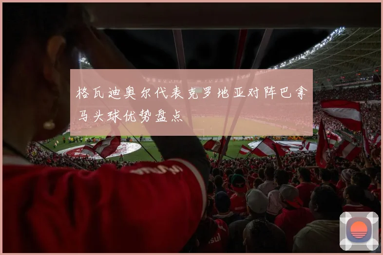 格瓦迪奥尔代表克罗地亚对阵巴拿马头球优势盘点