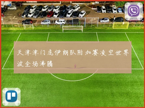 天津津门虎伊朗队附加赛凌空世界波全场沸腾