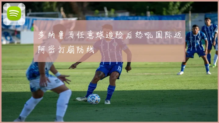 多纳鲁马任意球造险后怒吼国际迈阿密打崩防线