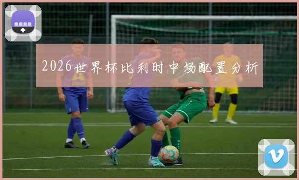 2026世界杯比利时中场配置分析