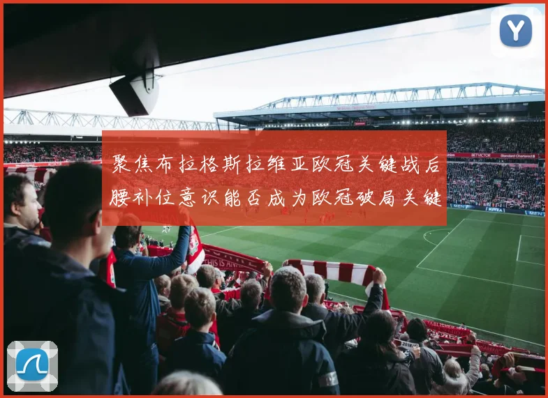 聚焦布拉格斯拉维亚欧冠关键战后腰补位意识能否成为欧冠破局关键