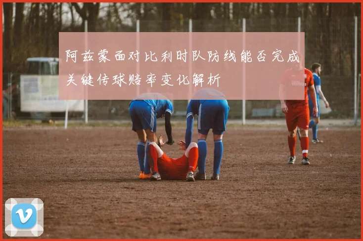 阿兹蒙面对比利时队防线能否完成关键传球赔率变化解析