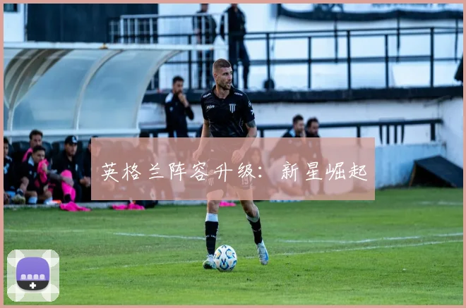 英格兰阵容升级：新星崛起