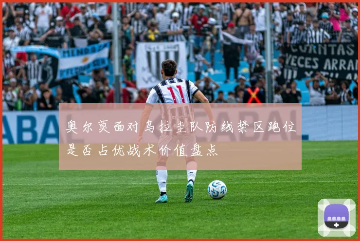 奥尔莫面对乌拉圭队防线禁区跑位是否占优战术价值盘点