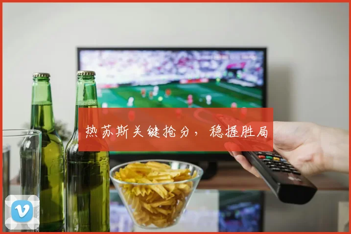 热苏斯关键抢分，稳握胜局