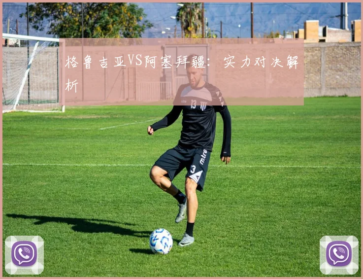 格鲁吉亚VS阿塞拜疆：实力对决解析