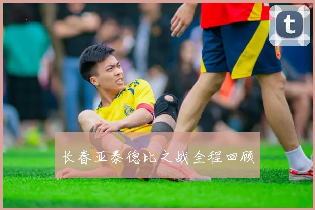 长春亚泰德比之战全程回顾