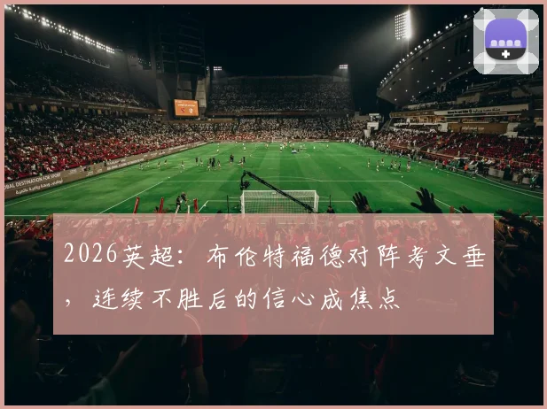 2026英超:布伦特福德对阵考文垂,连续不胜后的信心成焦点