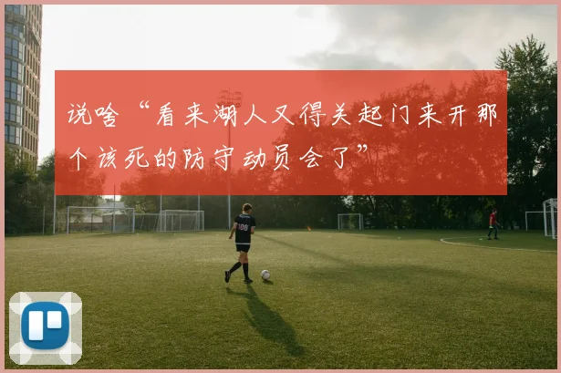 说啥“看来湖人又得关起门来开那个该死的防守动员会了”