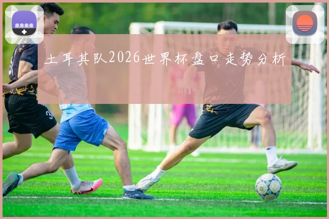 土耳其队2026世界杯盘口走势分析
