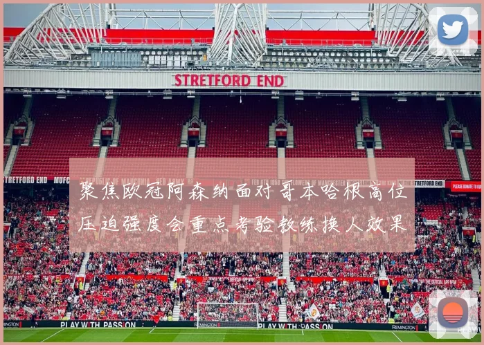 聚焦欧冠阿森纳面对哥本哈根高位压迫强度会重点考验教练换人效果
