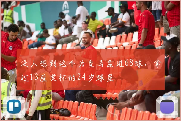 没人想到这个为皇马轰进68球、拿过13座奖杯的24岁球星