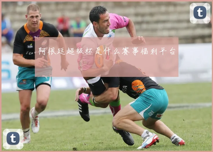 阿根廷超级杯是什么赛事福利平台