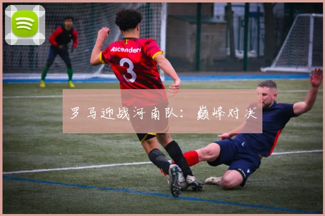 罗马迎战河南队:巅峰对决