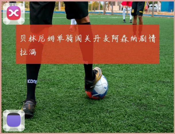 贝林厄姆单骑闯关丹麦阿森纳剧情拉满