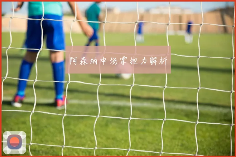 阿森纳中场掌控力解析