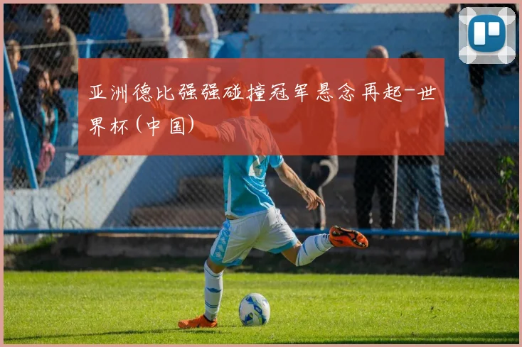 亚洲德比强强碰撞冠军悬念再起-世界杯(中国)
