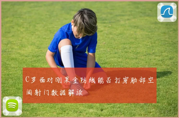 C罗面对刚果金防线能否打穿肋部空间射门数据解读