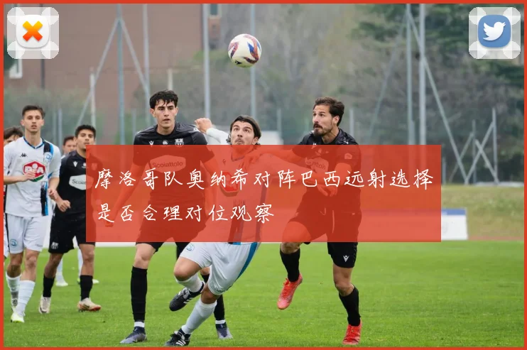 摩洛哥队奥纳希对阵巴西远射选择是否合理对位观察