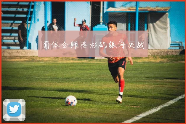葡体会师洛杉矶银河决战