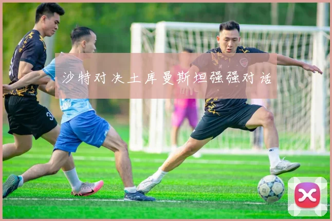 沙特对决土库曼斯坦强强对话