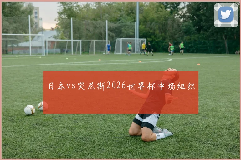 日本vs突尼斯2026世界杯中场组织