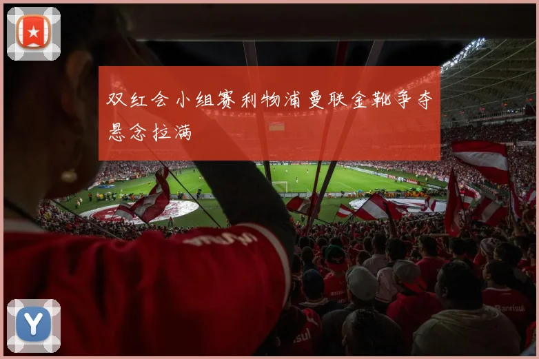 双红会小组赛利物浦曼联金靴争夺悬念拉满