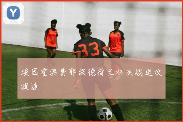 埃因霍温费耶诺德荷兰杯决战进攻提速