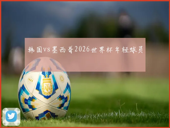 韩国vs墨西哥2026世界杯年轻球员