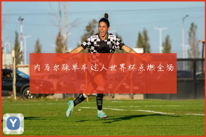 内马尔踩单车过人世界杯点燃全场