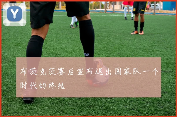 布茨克茨赛后宣布退出国家队一个时代的终结