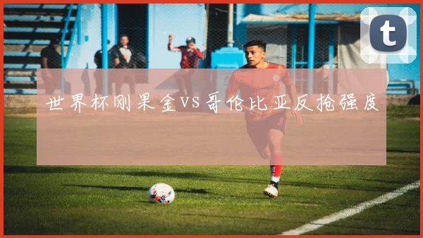 世界杯刚果金vs哥伦比亚反抢强度