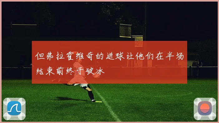 但弗拉霍维奇的进球让他们在半场结束前终于破冰