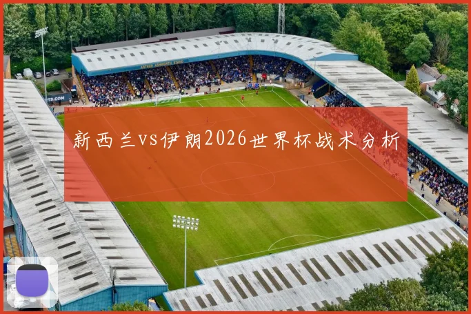 新西兰vs伊朗2026世界杯战术分析