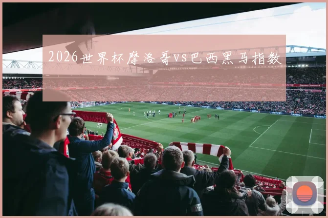 2026世界杯摩洛哥vs巴西黑马指数