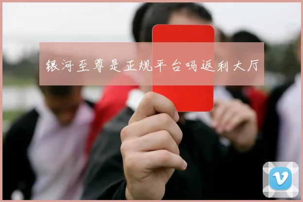 银河至尊是正规平台吗返利大厅