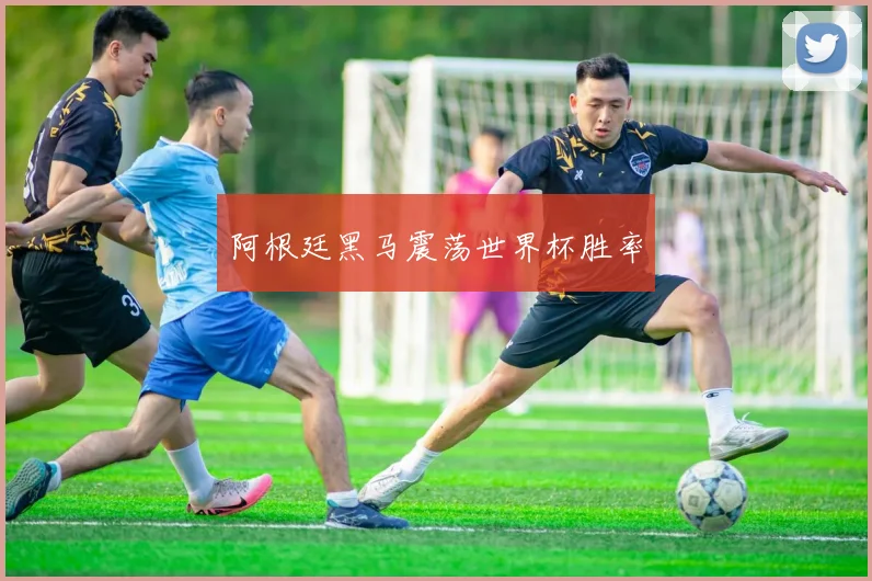 阿根廷黑马震荡世界杯胜率