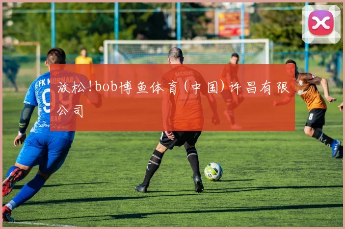 放松!bob博鱼体育(中国)许昌有限公司