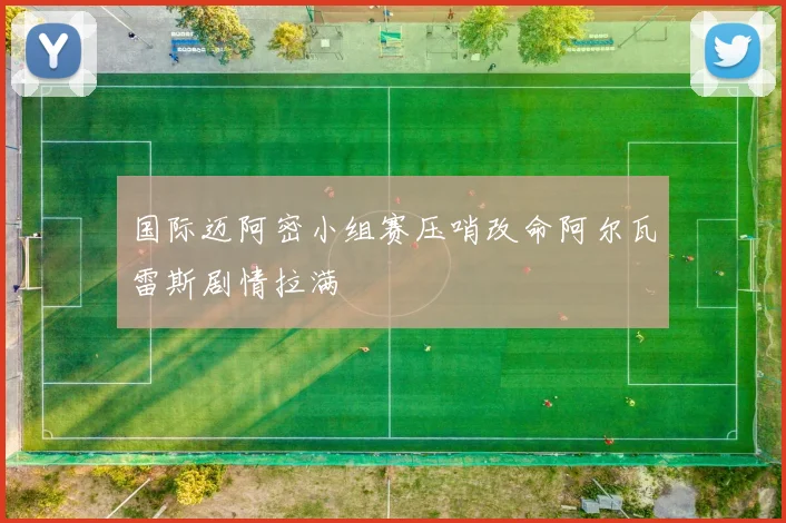 国际迈阿密小组赛压哨改命阿尔瓦雷斯剧情拉满