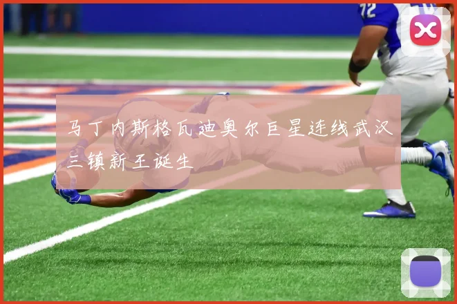 马丁内斯格瓦迪奥尔巨星连线武汉三镇新王诞生