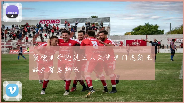 莫德里奇连过三人天津津门虎新王诞生赛后热议