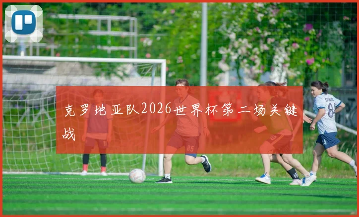 克罗地亚队2026世界杯第二场关键战